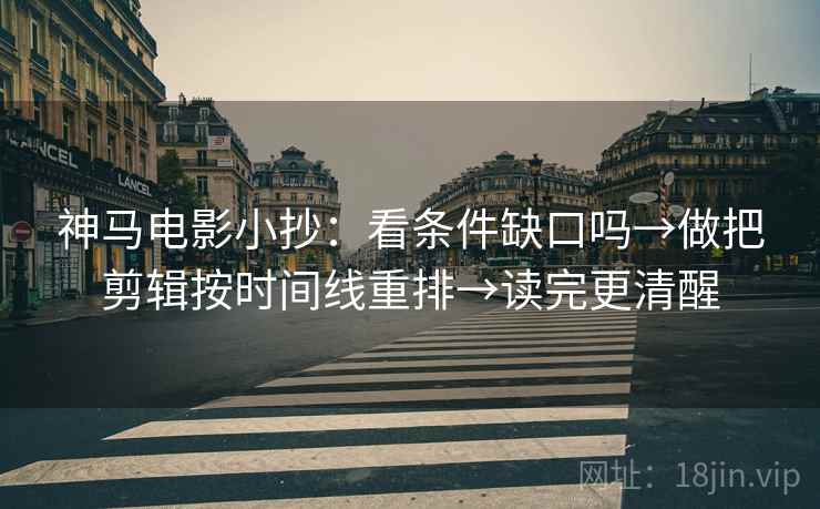 神马电影小抄:看条件缺口吗→做把剪辑按时间线重排→读完更清醒 神马电影小抄:看条件缺口吗→做把剪辑按时间线重排→读完更清醒