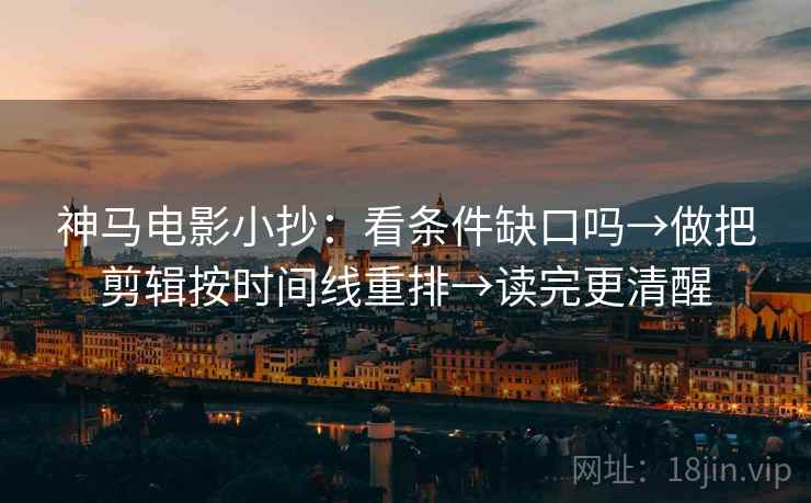 神马电影小抄:看条件缺口吗→做把剪辑按时间线重排→读完更清醒 神马电影小抄:看条件缺口吗→做把剪辑按时间线重排→读完更清醒