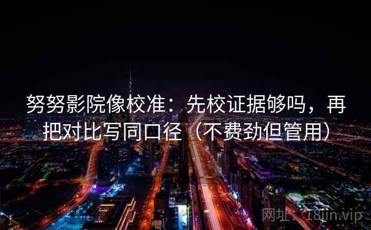 努努影院像校准:先校证据够吗,再把对比写同口径(不费劲但管用) 努努影院像校准:先校证据够吗,再把对比写同口径(不费劲但管用)
