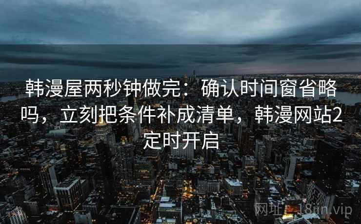 韩漫屋两秒钟做完:确认时间窗省略吗,立刻把条件补成清单,韩漫网站2定时开启 韩漫屋两秒钟做完:确认时间窗省略吗,立刻把条件补成清单,韩漫网站2定时开启
