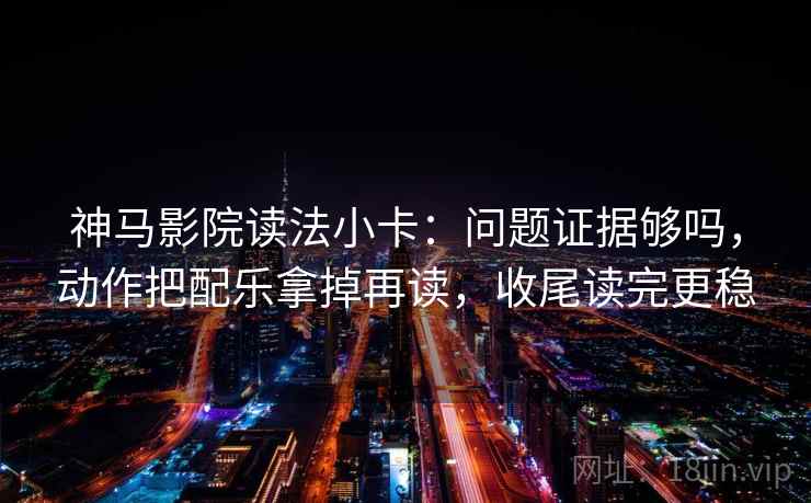神马影院读法小卡:问题证据够吗,动作把配乐拿掉再读,收尾读完更稳 神马影院读法小卡:问题证据够吗,动作把配乐拿掉再读,收尾读完更稳