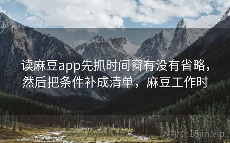 读麻豆app先抓时间窗有没有省略,然后把条件补成清单,麻豆工作时 读麻豆app先抓时间窗有没有省略,然后把条件补成清单,麻豆工作时