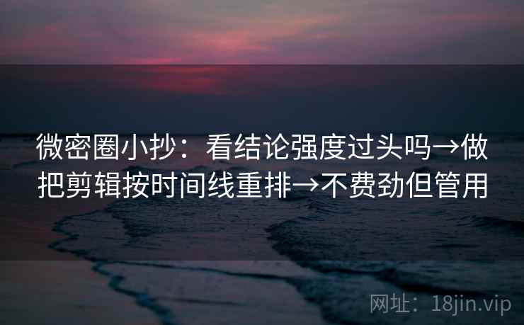 微密圈小抄:看结论强度过头吗→做把剪辑按时间线重排→不费劲但管用 微密圈小抄:看结论强度过头吗→做把剪辑按时间线重排→不费劲但管用