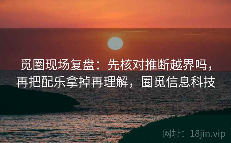 觅圈现场复盘:先核对推断越界吗,再把配乐拿掉再理解,圈觅信息科技 觅圈现场复盘:先核对推断越界吗,再把配乐拿掉再理解,圈觅信息科技