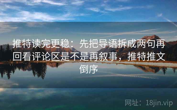 推特读完更稳:先把导语拆成两句再回看评论区是不是再叙事,推特推文倒序 推特读完更稳:先把导语拆成两句再回看评论区是不是再叙事,推特推文倒序