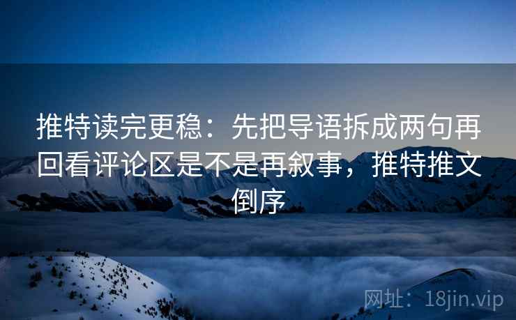 推特读完更稳:先把导语拆成两句再回看评论区是不是再叙事,推特推文倒序 推特读完更稳:先把导语拆成两句再回看评论区是不是再叙事,推特推文倒序