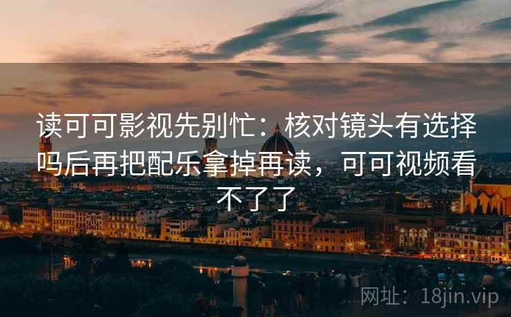 读可可影视先别忙：核对镜头有选择吗后再把配乐拿掉再读，可可视频看不了了