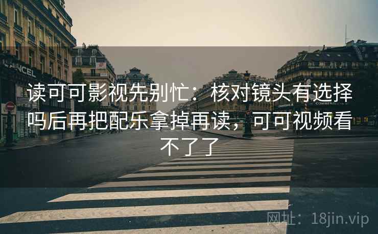 读可可影视先别忙:核对镜头有选择吗后再把配乐拿掉再读,可可视频看不了了 读可可影视先别忙:核对镜头有选择吗后再把配乐拿掉再读,可可视频看不了了