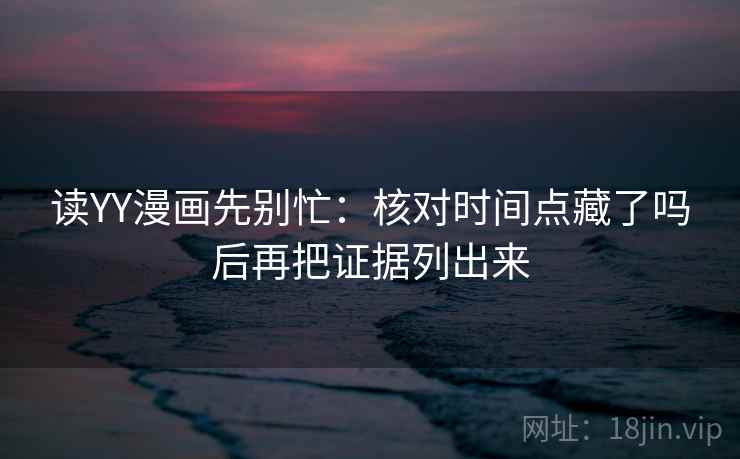 读YY漫画先别忙:核对时间点藏了吗后再把证据列出来 读YY漫画先别忙:核对时间点藏了吗后再把证据列出来