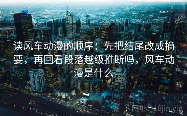 读风车动漫的顺序:先把结尾改成摘要,再回看段落越级推断吗,风车动漫是什么 读风车动漫的顺序:先把结尾改成摘要,再回看段落越级推断吗,风车动漫是什么
