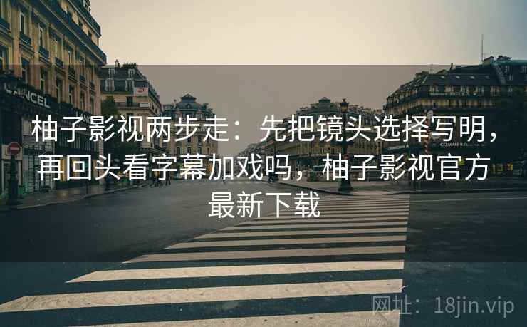 柚子影视两步走:先把镜头选择写明,再回头看字幕加戏吗,柚子影视官方最新下载 柚子影视两步走:先把镜头选择写明,再回头看字幕加戏吗,柚子影视官方最新下载
