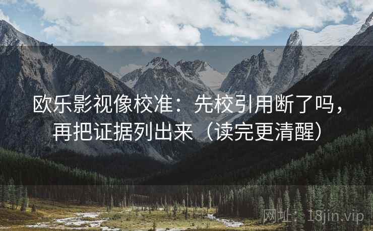 欧乐影视像校准:先校引用断了吗,再把证据列出来(读完更清醒) 欧乐影视像校准:先校引用断了吗,再把证据列出来(读完更清醒)