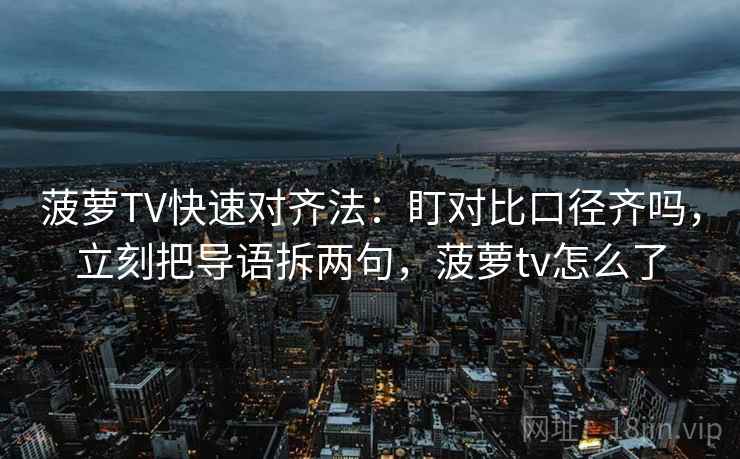 菠萝TV快速对齐法:盯对比口径齐吗,立刻把导语拆两句,菠萝tv怎么了 菠萝TV快速对齐法:盯对比口径齐吗,立刻把导语拆两句,菠萝tv怎么了