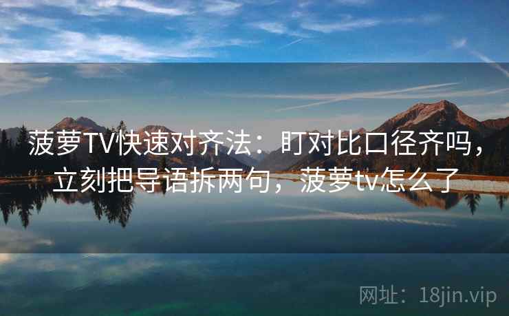 菠萝TV快速对齐法:盯对比口径齐吗,立刻把导语拆两句,菠萝tv怎么了 菠萝TV快速对齐法:盯对比口径齐吗,立刻把导语拆两句,菠萝tv怎么了