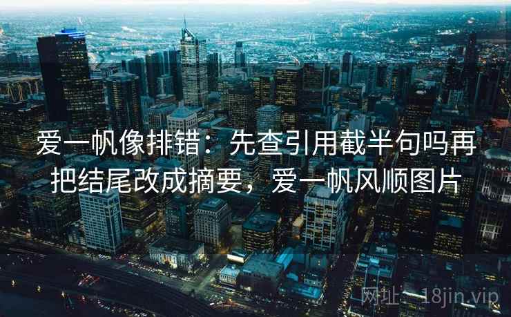 爱一帆像排错:先查引用截半句吗再把结尾改成摘要,爱一帆风顺图片 爱一帆像排错:先查引用截半句吗再把结尾改成摘要,爱一帆风顺图片