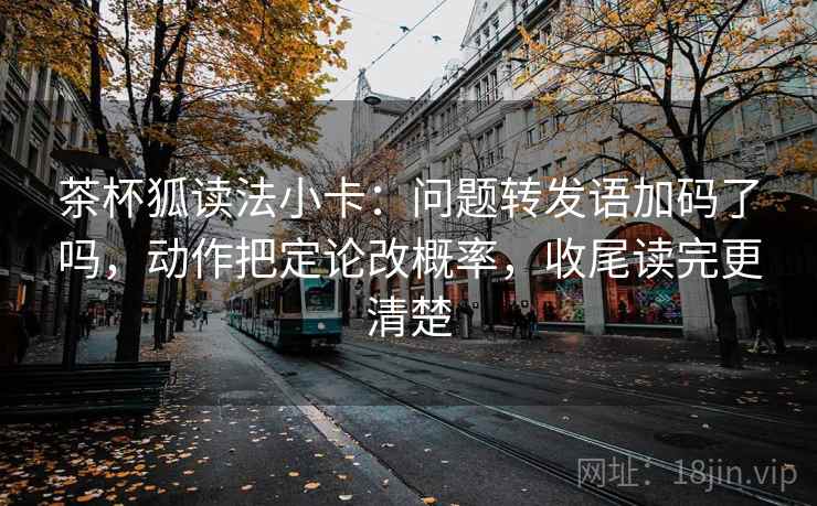 茶杯狐读法小卡:问题转发语加码了吗,动作把定论改概率,收尾读完更清楚 茶杯狐读法小卡:问题转发语加码了吗,动作把定论改概率,收尾读完更清楚