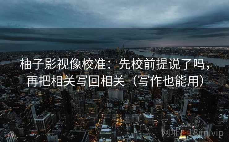 柚子影视像校准:先校前提说了吗,再把相关写回相关(写作也能用) 柚子影视像校准:先校前提说了吗,再把相关写回相关(写作也能用)