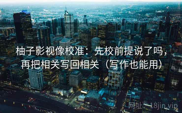 柚子影视像校准:先校前提说了吗,再把相关写回相关(写作也能用) 柚子影视像校准:先校前提说了吗,再把相关写回相关(写作也能用)