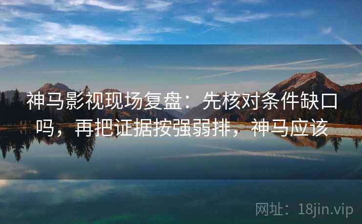 神马影视现场复盘：先核对条件缺口吗，再把证据按强弱排，神马应该