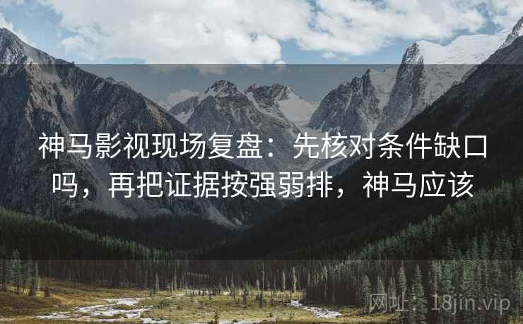 神马影视现场复盘:先核对条件缺口吗,再把证据按强弱排,神马应该 神马影视现场复盘:先核对条件缺口吗,再把证据按强弱排,神马应该