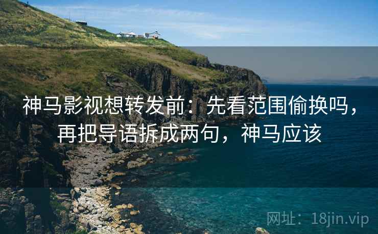 神马影视想转发前:先看范围偷换吗,再把导语拆成两句,神马应该 神马影视想转发前:先看范围偷换吗,再把导语拆成两句,神马应该