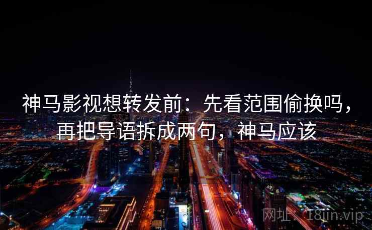 神马影视想转发前:先看范围偷换吗,再把导语拆成两句,神马应该 神马影视想转发前:先看范围偷换吗,再把导语拆成两句,神马应该