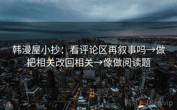 韩漫屋小抄:看评论区再叙事吗→做把相关改回相关→像做阅读题 韩漫屋小抄:看评论区再叙事吗→做把相关改回相关→像做阅读题